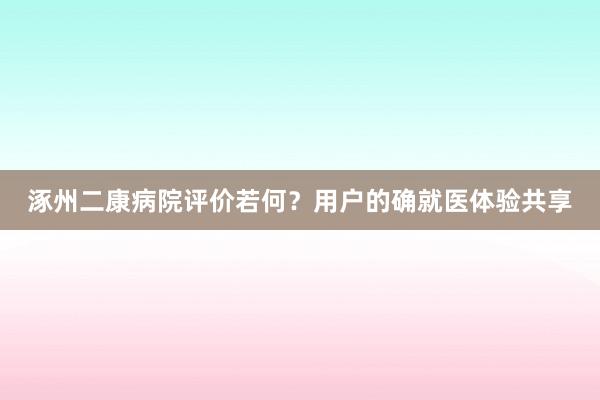 涿州二康病院评价若何？用户的确就医体验共享