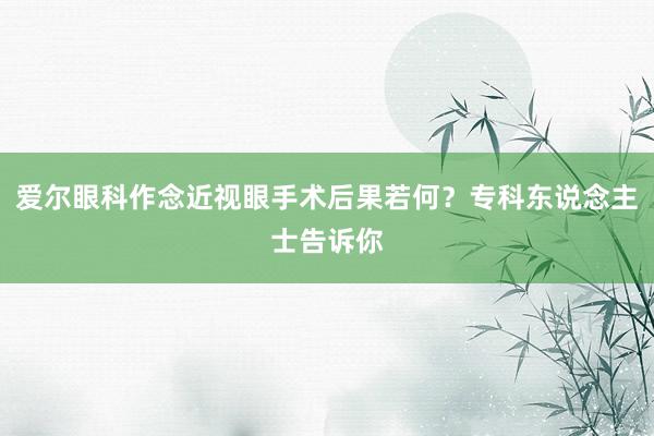 爱尔眼科作念近视眼手术后果若何？专科东说念主士告诉你