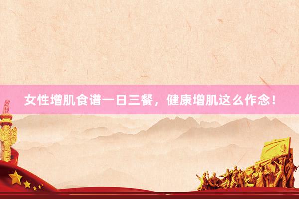 女性增肌食谱一日三餐，健康增肌这么作念！