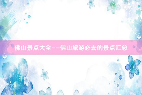 佛山景点大全——佛山旅游必去的景点汇总