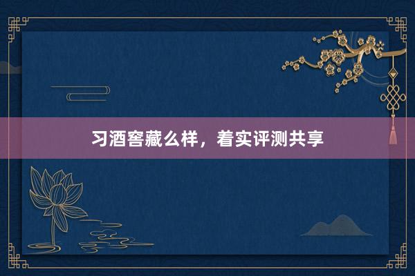 习酒窖藏么样，着实评测共享