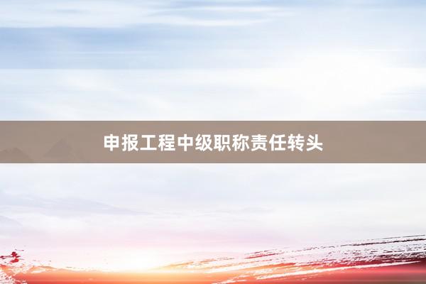 申报工程中级职称责任转头