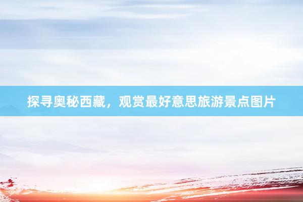 探寻奥秘西藏，观赏最好意思旅游景点图片