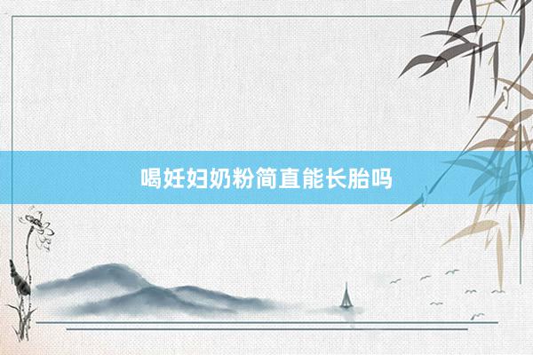 喝妊妇奶粉简直能长胎吗