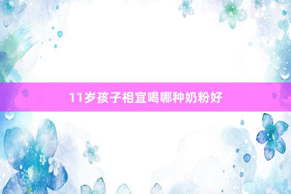 11岁孩子相宜喝哪种奶粉好