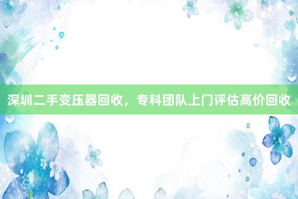 深圳二手变压器回收，专科团队上门评估高价回收