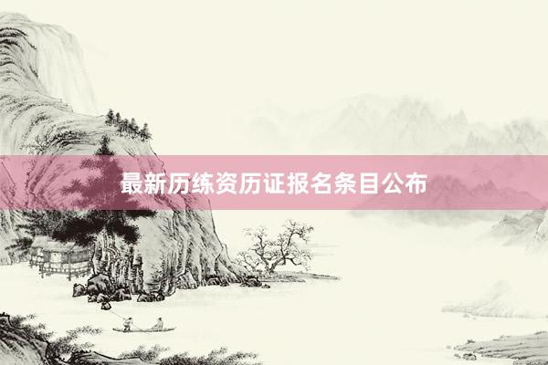 最新历练资历证报名条目公布