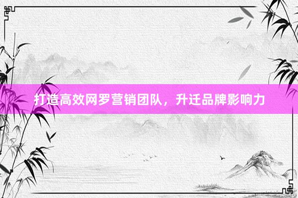 打造高效网罗营销团队，升迁品牌影响力