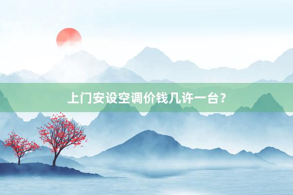 上门安设空调价钱几许一台？