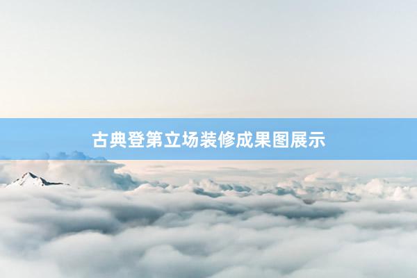 古典登第立场装修成果图展示