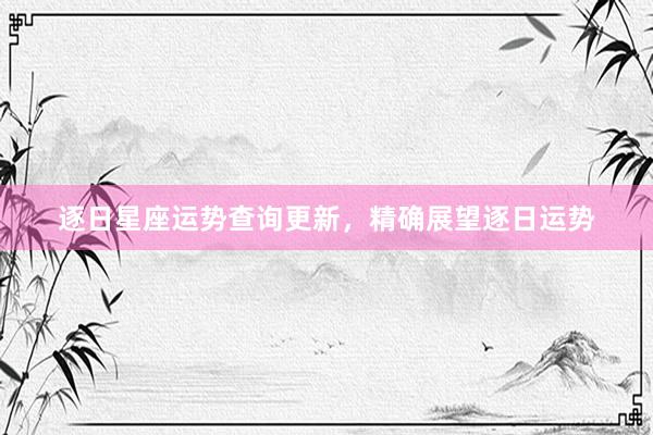 逐日星座运势查询更新，精确展望逐日运势