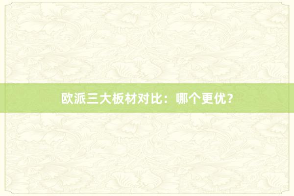 欧派三大板材对比：哪个更优？